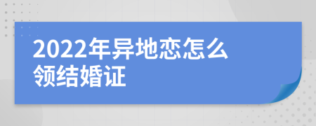 2022年异地恋怎么领结婚证