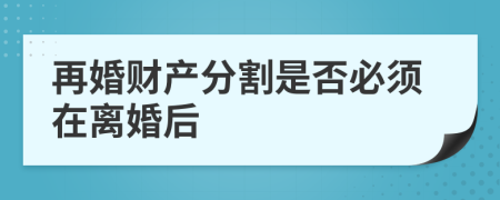 再婚财产分割是否必须在离婚后