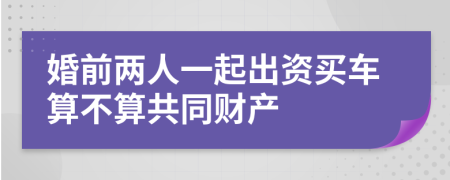 婚前两人一起出资买车算不算共同财产