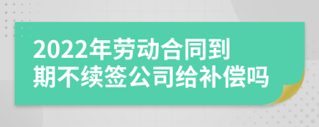 2022年劳动合同到期不续签公司给补偿吗
