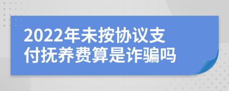 2022年未按协议支付抚养费算是诈骗吗