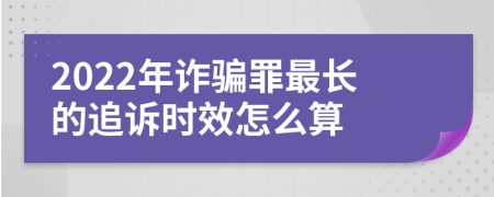 2022年诈骗罪最长的追诉时效怎么算