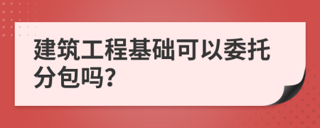 建筑工程基础可以委托分包吗？