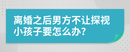 离婚之后男方不让探视小孩子要怎么办？
