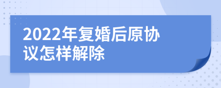 2022年复婚后原协议怎样解除
