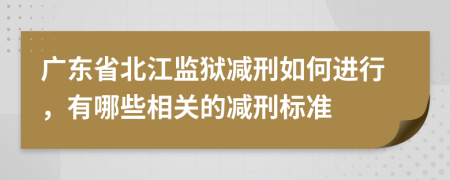 广东省北江监狱减刑如何进行，有哪些相关的减刑标准