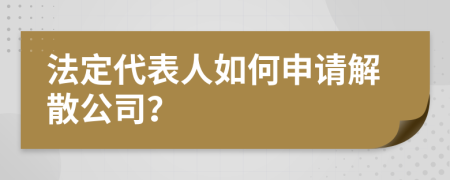 法定代表人如何申请解散公司？