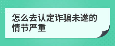 怎么去认定诈骗未遂的情节严重