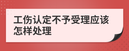 工伤认定不予受理应该怎样处理