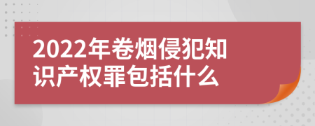 2022年卷烟侵犯知识产权罪包括什么