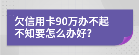 欠信用卡90万办不起不知要怎么办好?