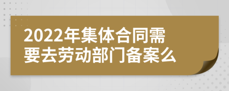 2022年集体合同需要去劳动部门备案么