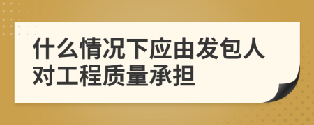 什么情况下应由发包人对工程质量承担