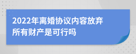 2022年离婚协议内容放弃所有财产是可行吗