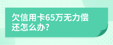 欠信用卡65万无力偿还怎么办?