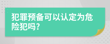 犯罪预备可以认定为危险犯吗?