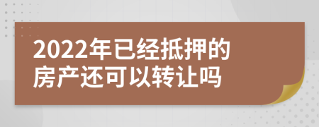 2022年已经抵押的房产还可以转让吗