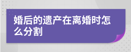 婚后的遗产在离婚时怎么分割