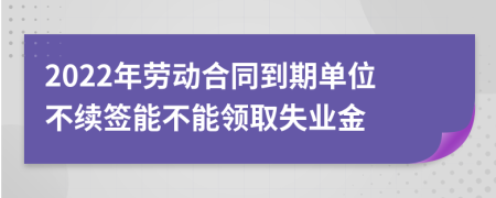 2022年劳动合同到期单位不续签能不能领取失业金