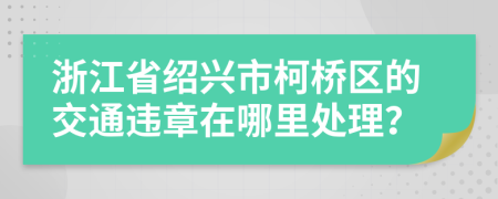 浙江省绍兴市柯桥区的交通违章在哪里处理？