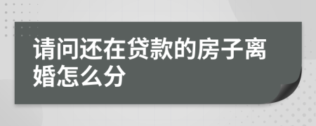 请问还在贷款的房子离婚怎么分