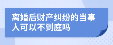 离婚后财产纠纷的当事人可以不到庭吗