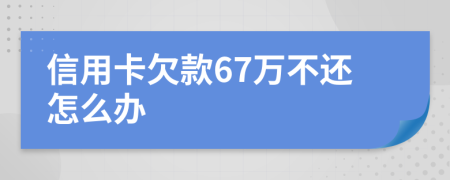 信用卡欠款67万不还怎么办