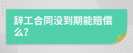 辞工合同没到期能赔偿么？