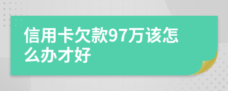 信用卡欠款97万该怎么办才好