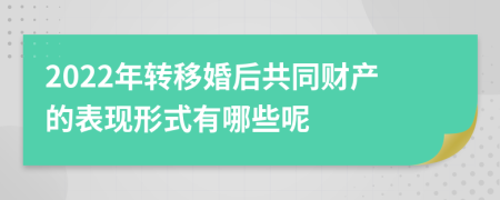 2022年转移婚后共同财产的表现形式有哪些呢