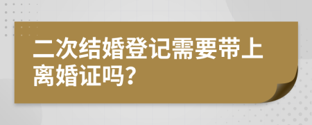 二次结婚登记需要带上离婚证吗？