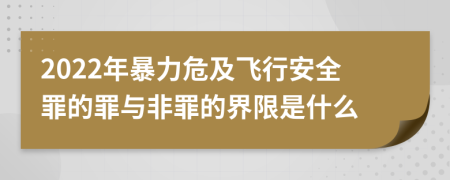 2022年暴力危及飞行安全罪的罪与非罪的界限是什么