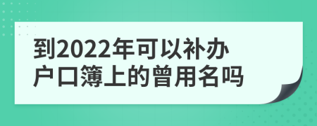 到2022年可以补办户口簿上的曾用名吗