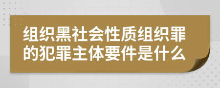 组织黑社会性质组织罪的犯罪主体要件是什么