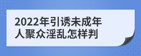 2022年引诱未成年人聚众淫乱怎样判