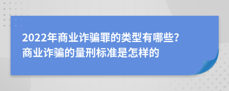 2022年商业诈骗罪的类型有哪些？商业诈骗的量刑标准是怎样的