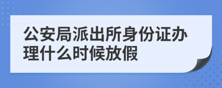 公安局派出所身份证办理什么时候放假