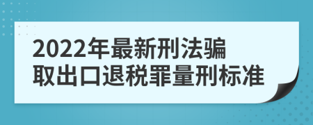 2022年最新刑法骗取出口退税罪量刑标准