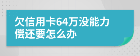 欠信用卡64万没能力偿还要怎么办