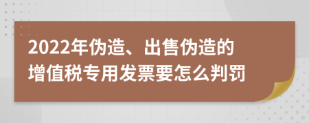 2022年伪造、出售伪造的增值税专用发票要怎么判罚