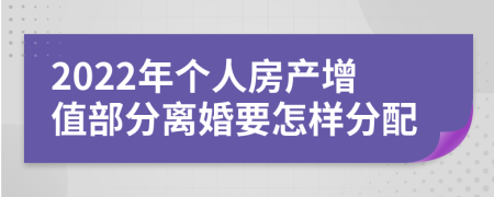 2022年个人房产增值部分离婚要怎样分配