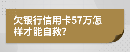 欠银行信用卡57万怎样才能自救？