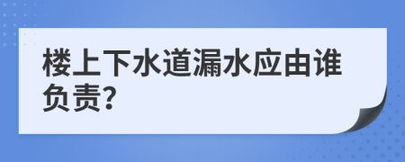 楼上下水道漏水应由谁负责？
