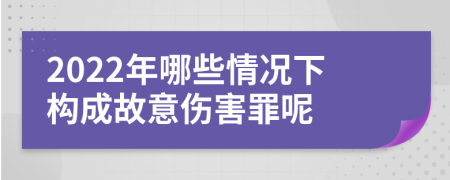 2022年哪些情况下构成故意伤害罪呢