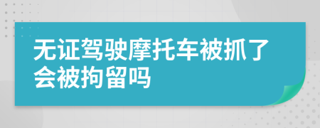 无证驾驶摩托车被抓了会被拘留吗