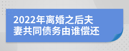 2022年离婚之后夫妻共同债务由谁偿还