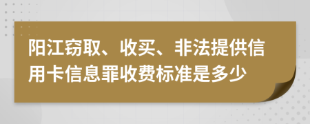 阳江窃取、收买、非法提供信用卡信息罪收费标准是多少