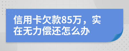 信用卡欠款85万，实在无力偿还怎么办