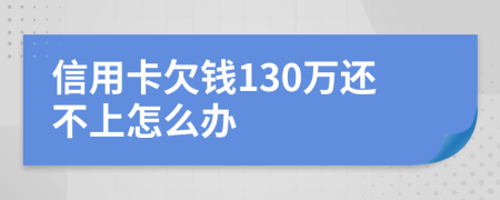 信用卡欠钱130万还不上怎么办