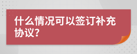 什么情况可以签订补充协议？